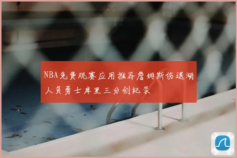 NBA免费观赛应用推荐詹姆斯伤退湖人负勇士库里三分创纪录