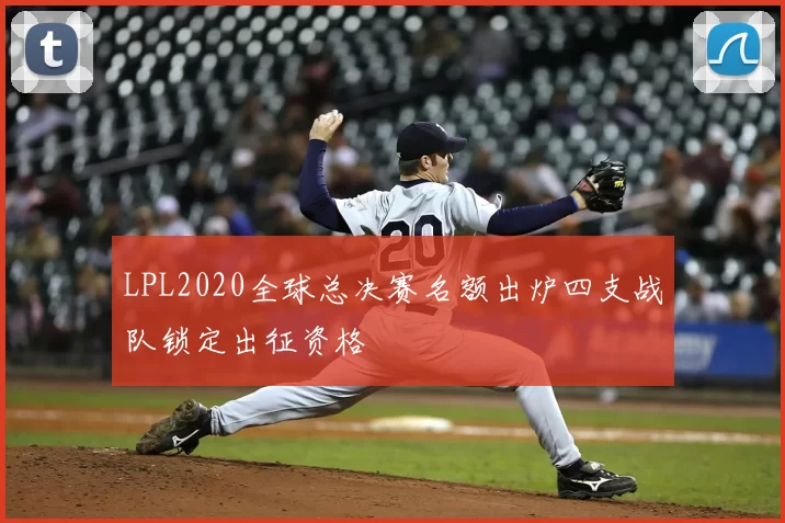 LPL2020全球总决赛名额出炉四支战队锁定出征资格