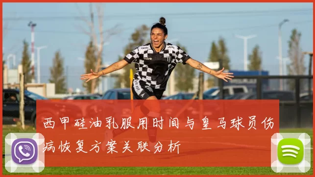 西甲硅油乳服用时间与皇马球员伤病恢复方案关联分析