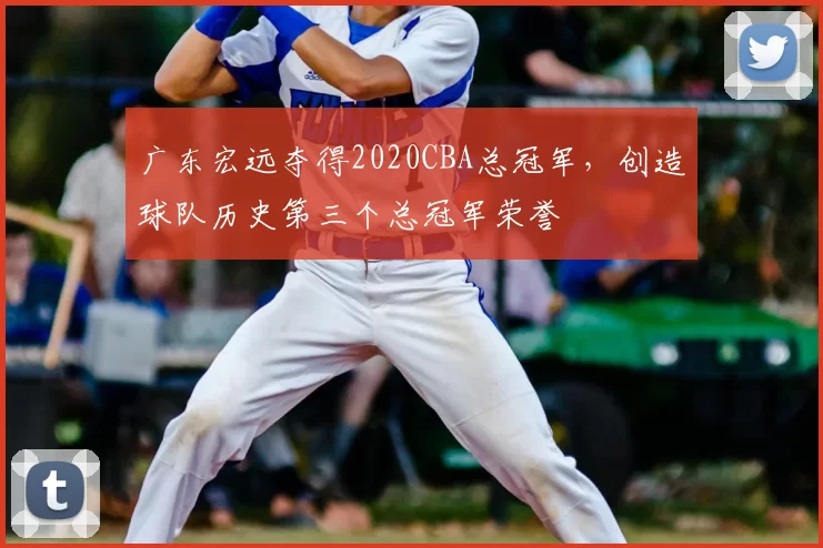 广东宏远夺得2020CBA总冠军，创造球队历史第三个总冠军荣誉