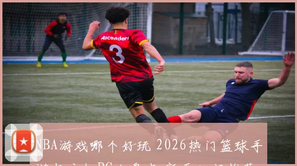 NBA游戏哪个好玩 2026热门篮球手游与主机PC大盘点 新手入门推荐