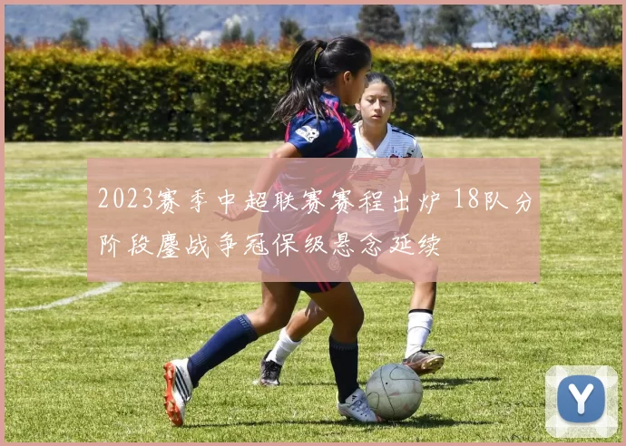 2023赛季中超联赛赛程出炉 18队分阶段鏖战争冠保级悬念延续