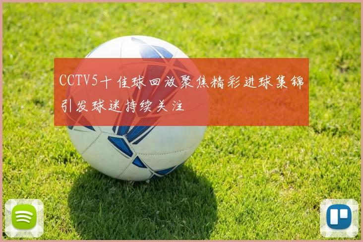 CCTV5十佳球回放聚焦精彩进球集锦引发球迷持续关注