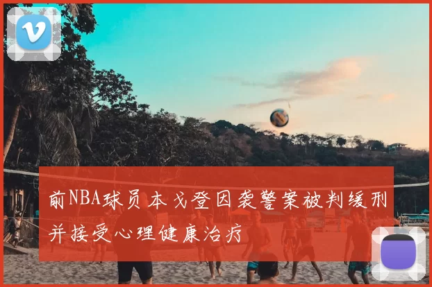 前NBA球员本戈登因袭警案被判缓刑并接受心理健康治疗