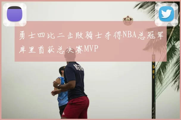 勇士四比二击败骑士夺得NBA总冠军库里首获总决赛MVP