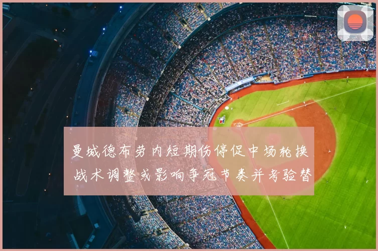 曼城德布劳内短期伤停促中场轮换 战术调整或影响争冠节奏并考验替补深度