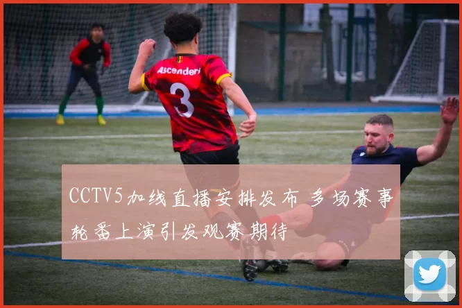 CCTV5加线直播安排发布 多场赛事轮番上演引发观赛期待