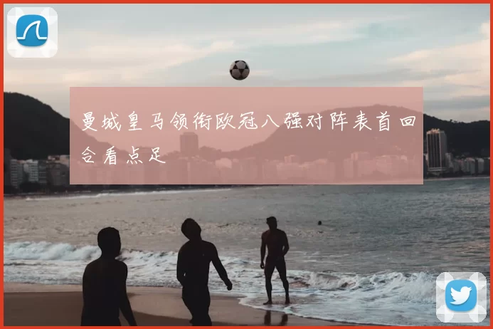 曼城皇马领衔欧冠八强对阵表首回合看点足
