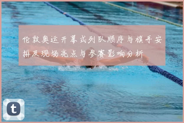 伦敦奥运开幕式列队顺序与旗手安排及现场亮点与参赛影响分析