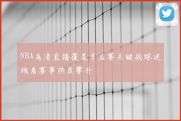 NBA高清直播覆盖季后赛关键战球迷线看赛事热度攀升