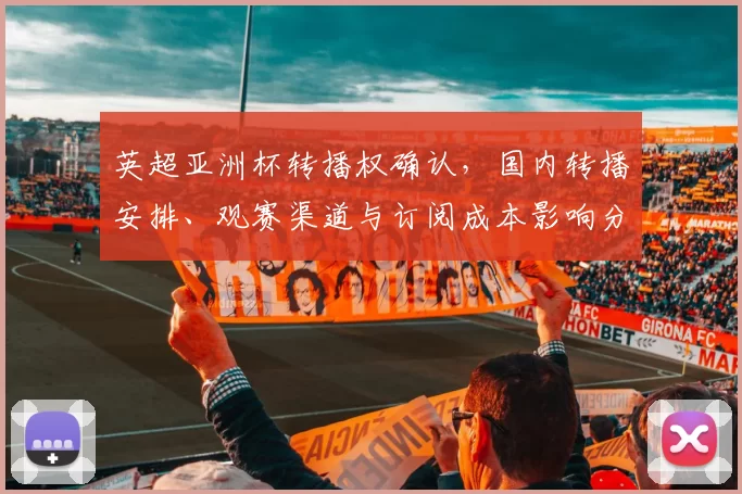 英超亚洲杯转播权确认,国内转播安排、观赛渠道与订阅成本影响分析