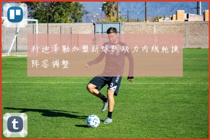 科迪泽勒加盟新球队助力内线轮换阵容调整