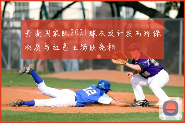 丹麦国家队2021球衣设计发布环保材质与红色主场款亮相