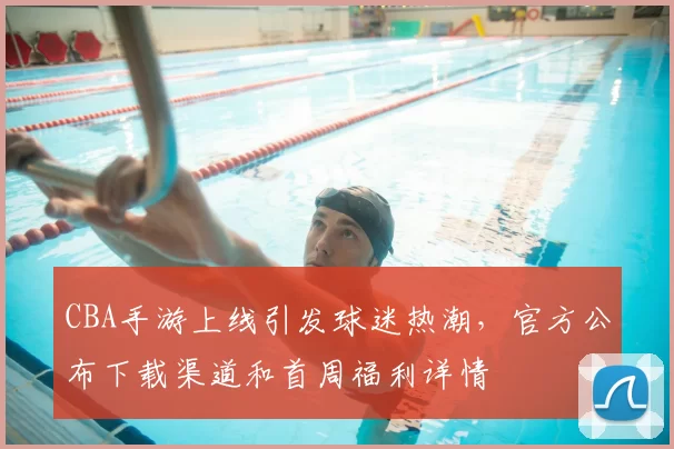 CBA手游上线引发球迷热潮，官方公布下载渠道和首周福利详情