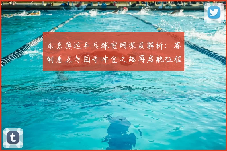 东京奥运乒乓球官网深度解析：赛制看点与国手冲金之路再启航征程