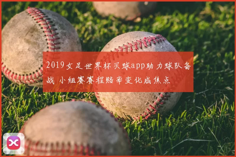 2019女足世界杯买球app助力球队备战 小组赛赛程赔率变化成焦点