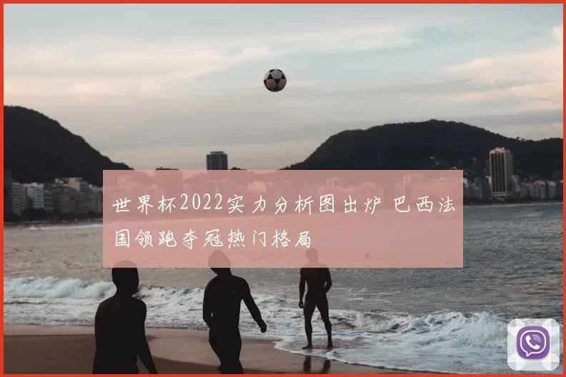 世界杯2022实力分析图出炉 巴西法国领跑夺冠热门格局