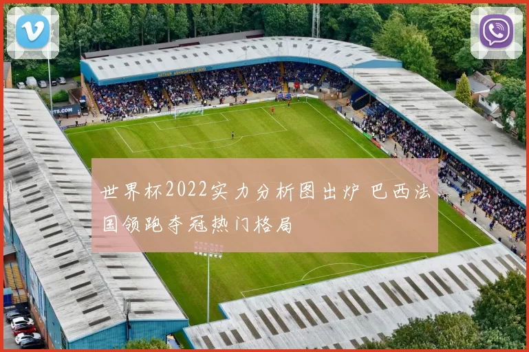 世界杯2022实力分析图出炉 巴西法国领跑夺冠热门格局