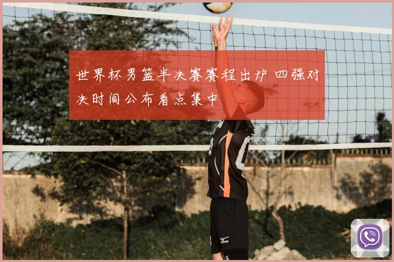 世界杯男篮半决赛赛程出炉 四强对决时间公布看点集中