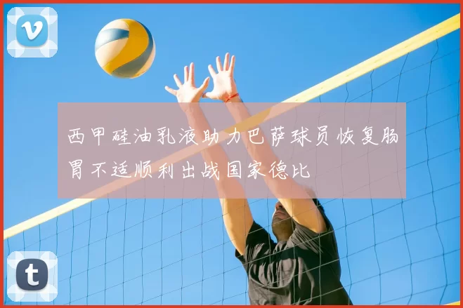 西甲硅油乳液助力巴萨球员恢复肠胃不适顺利出战国家德比