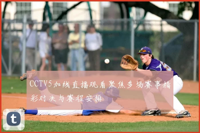 CCTV5加线直播观看聚焦多场赛事精彩对决与赛程安排