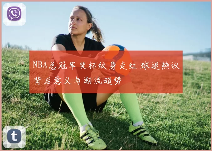 NBA总冠军奖杯纹身走红 球迷热议背后意义与潮流趋势