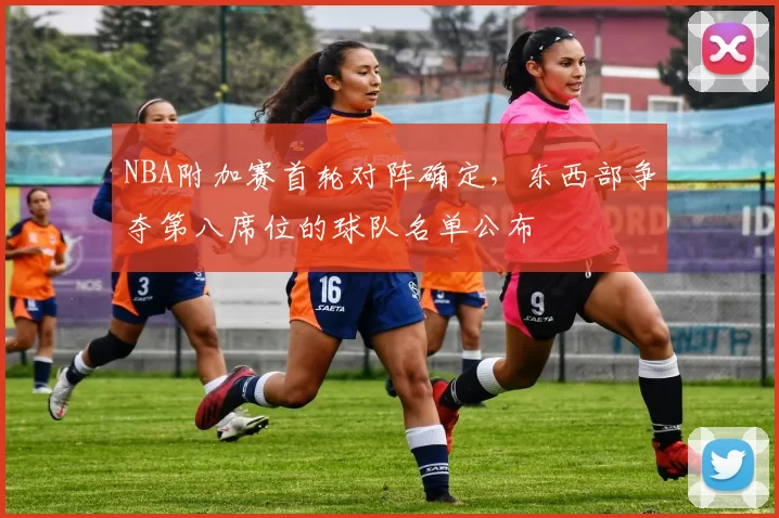 NBA附加赛首轮对阵确定,东西部争夺第八席位的球队名单公布