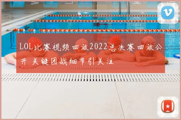 LOL比赛视频回放2022总决赛回放公开 关键团战细节引关注