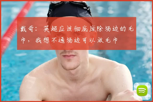 戴奇:英超应该彻底废除场边的毛巾,我想不通场边可以放毛巾