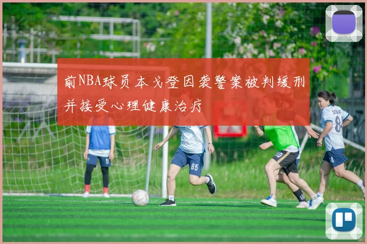 前NBA球员本戈登因袭警案被判缓刑并接受心理健康治疗