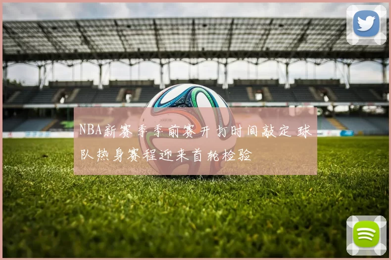 NBA新赛季季前赛开打时间敲定 球队热身赛程迎来首轮检验