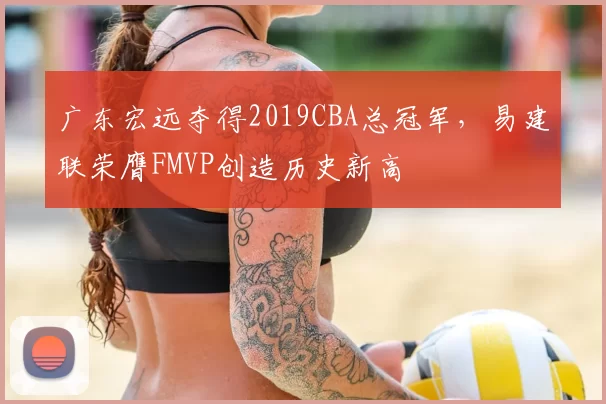 广东宏远夺得2019CBA总冠军，易建联荣膺FMVP创造历史新高