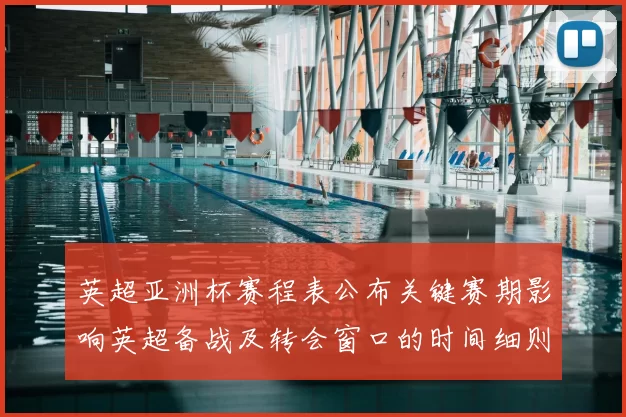 英超亚洲杯赛程表公布关键赛期影响英超备战及转会窗口的时间细则