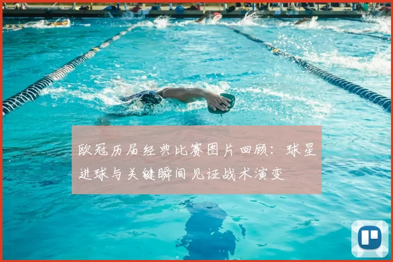 欧冠历届经典比赛图片回顾:球星进球与关键瞬间见证战术演变